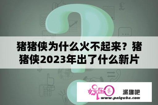 猪猪侠为什么火不起来？猪猪侠2023年出了什么新片？