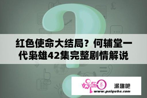 红色使命大结局？何辅堂一代枭雄42集完整剧情解说？