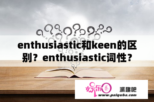 enthusiastic和keen的区别？enthusiastic词性？