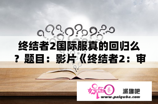 终结者2国际服真的回归么？题目：影片《终结者2：审判日》于什么时间开始在美国上映？