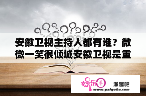 安徽卫视主持人都有谁？微微一笑很倾城安徽卫视是重播还是首播？