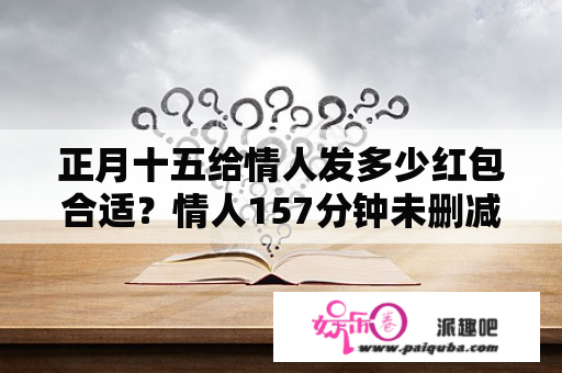 正月十五给情人发多少红包合适？情人157分钟未删减版本