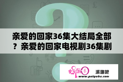 亲爱的回家36集大结局全部？亲爱的回家电视剧36集剧情介绍？