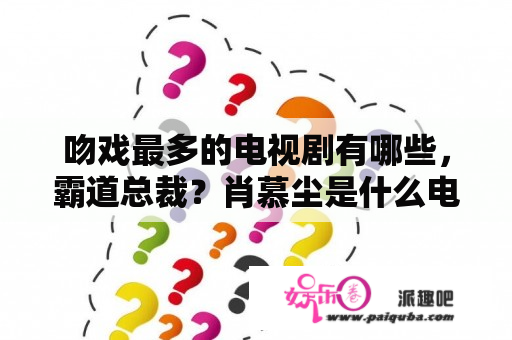 吻戏最多的电视剧有哪些，霸道总裁？肖慕尘是什么电视剧？