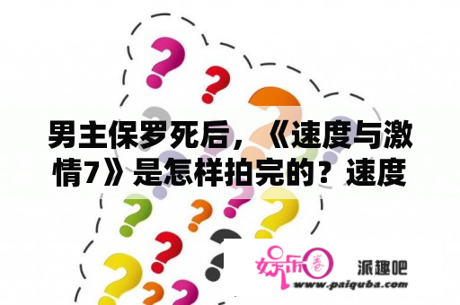 男主保罗死后，《速度与激情7》是怎样拍完的？速度与激情七什么时候拍的？