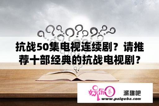 抗战50集电视连续剧？请推荐十部经典的抗战电视剧？