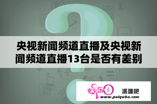 央视新闻频道直播及央视新闻频道直播13台是否有差别？