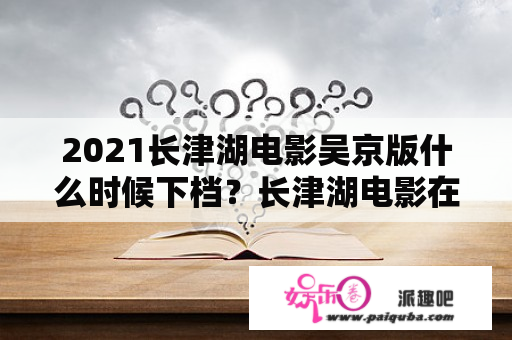 2021长津湖电影吴京版什么时候下档？长津湖电影在哪能看完整版？