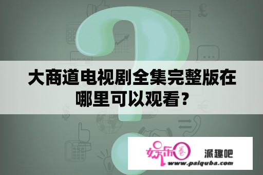 大商道电视剧全集完整版在哪里可以观看？