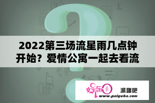 2022第三场流星雨几点钟开始？爱情公寓一起去看流星雨是哪一季哪一集？