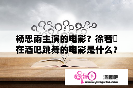 杨思雨主演的电影？徐若瑄在酒吧跳舞的电影是什么？