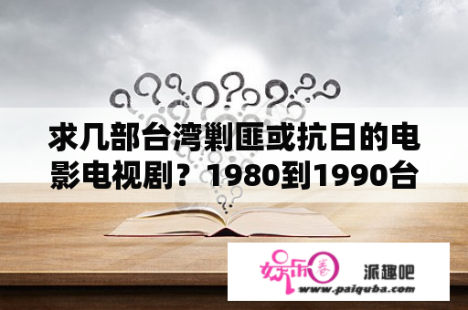 求几部台湾剿匪或抗日的电影电视剧？1980到1990台湾电视剧？