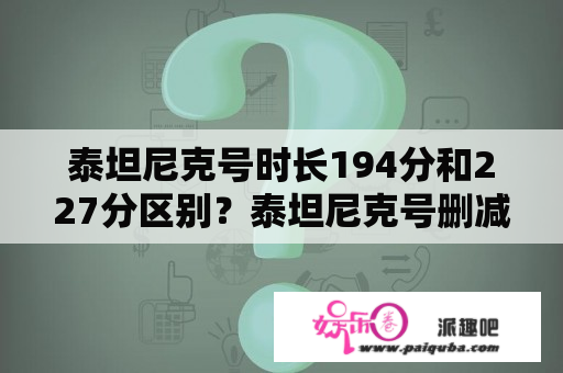 泰坦尼克号时长194分和227分区别？泰坦尼克号删减结尾什么意思？