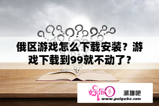 俄区游戏怎么下载安装？游戏下载到99就不动了？