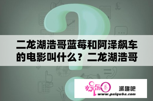 二龙湖浩哥蓝莓和阿泽飙车的电影叫什么？二龙湖浩哥蓝莓是谁？