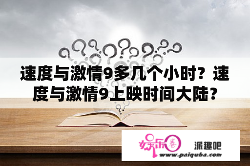 速度与激情9多几个小时？速度与激情9上映时间大陆？