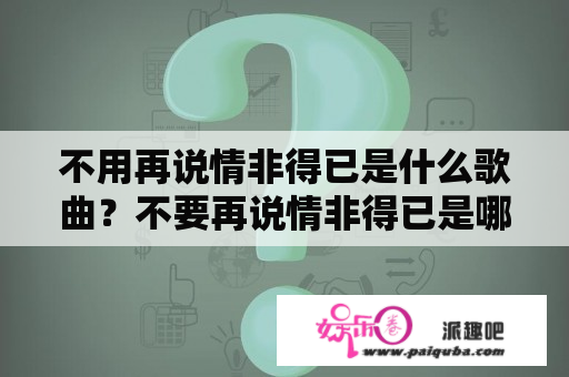 不用再说情非得已是什么歌曲？不要再说情非得已是哪首歌的歌词？