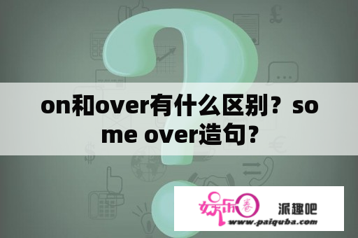 on和over有什么区别？some over造句？