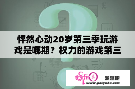 怦然心动20岁第三季玩游戏是哪期？权力的游戏第三季深度解析？