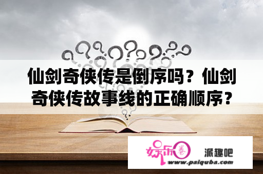 仙剑奇侠传是倒序吗？仙剑奇侠传故事线的正确顺序？