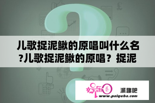 儿歌捉泥鳅的原唱叫什么名?儿歌捉泥鳅的原唱？捉泥鳅儿歌原唱完整版c调？