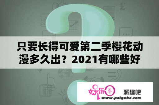 只要长得可爱第二季樱花动漫多久出？2021有哪些好看的韩剧？