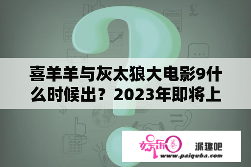 喜羊羊与灰太狼大电影9什么时候出？2023年即将上映的喜羊羊与灰太狼？