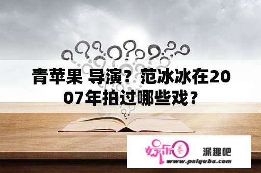 青苹果 导演？范冰冰在2007年拍过哪些戏？