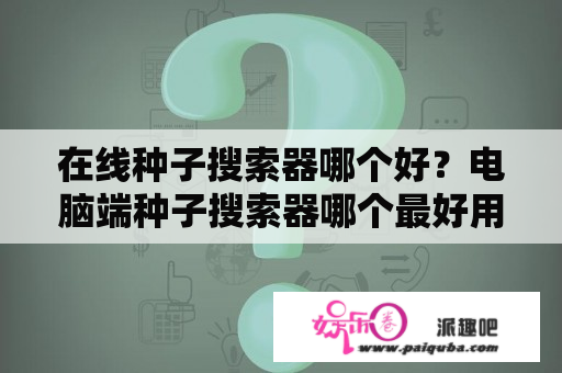 在线种子搜索器哪个好？电脑端种子搜索器哪个最好用？