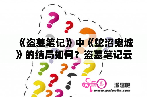 《盗墓笔记》中《蛇沼鬼城》的结局如何？盗墓笔记云顶天宫之后是哪一部？