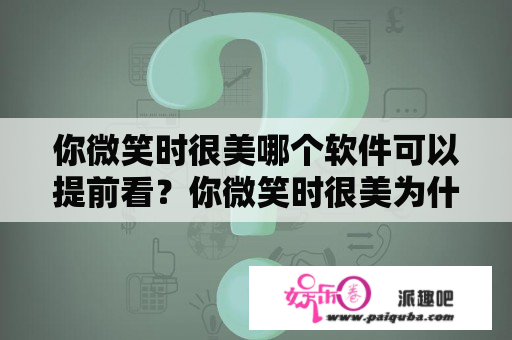 你微笑时很美哪个软件可以提前看？你微笑时很美为什么不能看了？