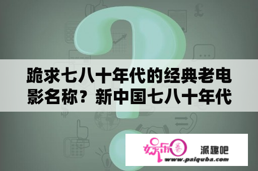 跪求七八十年代的经典老电影名称？新中国七八十年代经典电影？