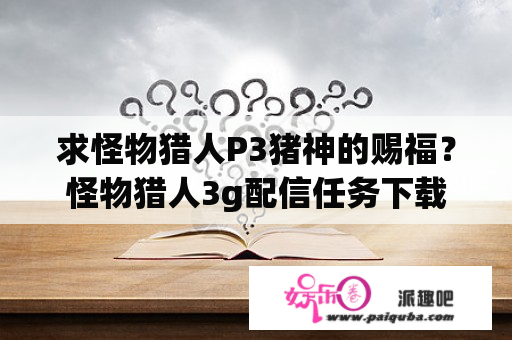 求怪物猎人P3猪神的赐福？怪物猎人3g配信任务下载后无法使用，说不在SD卡里？