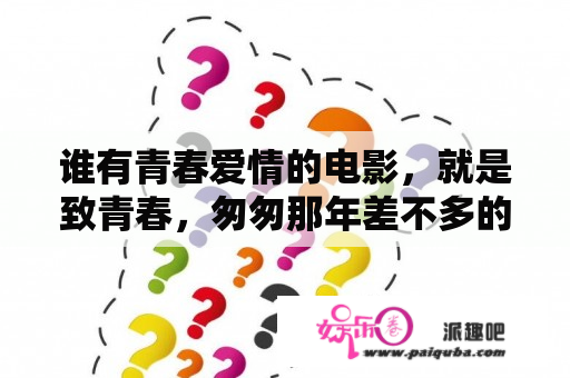 谁有青春爱情的电影，就是致青春，匆匆那年差不多的？中间电影片段的插曲，叫啥歌曲……电影。匆匆那年？