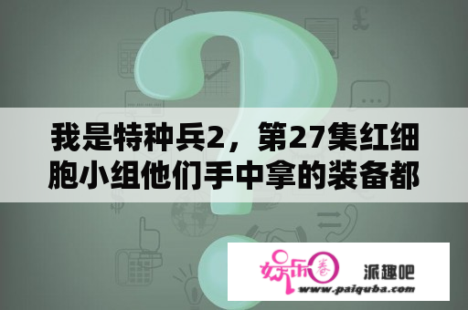 我是特种兵2，第27集红细胞小组他们手中拿的装备都有哪些，何晨光拿的是88吗？我是特种兵之利刃出鞘红细胞小组有牺牲的嘛？