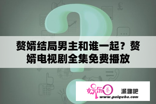 赘婿结局男主和谁一起？赘婿电视剧全集免费播放