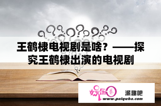 王鹤棣电视剧是啥？——探究王鹤棣出演的电视剧