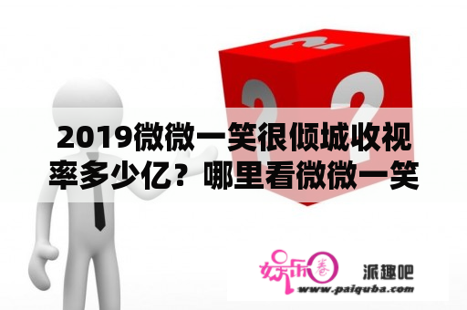 2019微微一笑很倾城收视率多少亿？哪里看微微一笑很倾城，全集？