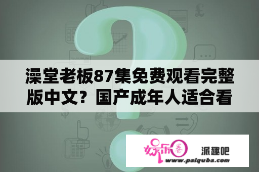 澡堂老板87集免费观看完整版中文？国产成年人适合看的恐怖片？