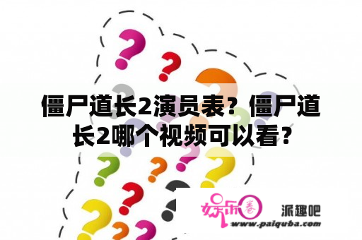 僵尸道长2演员表？僵尸道长2哪个视频可以看？