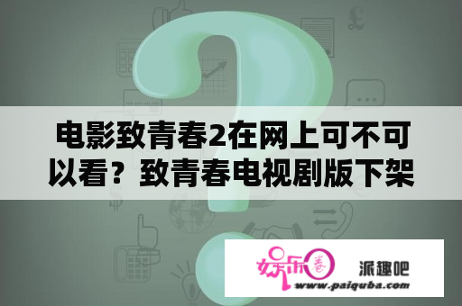 电影致青春2在网上可不可以看？致青春电视剧版下架了吗？