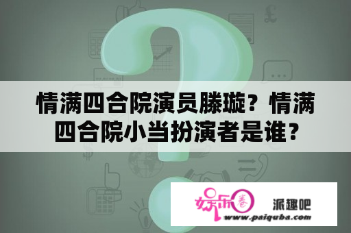 情满四合院演员滕璇？情满四合院小当扮演者是谁？