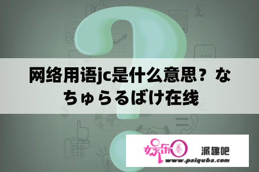 网络用语jc是什么意思？なちゅらるばけ在线