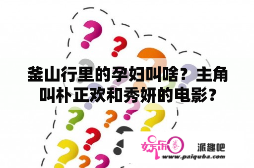 釜山行里的孕妇叫啥？主角叫朴正欢和秀妍的电影？