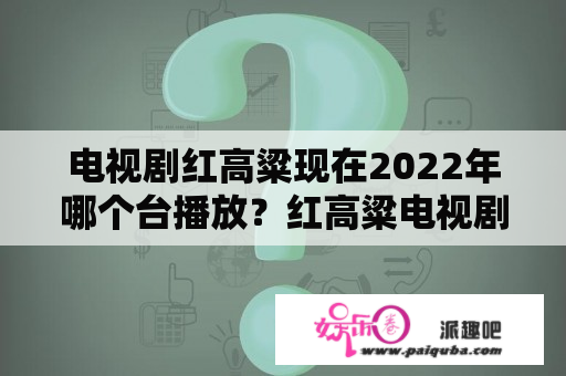 电视剧红高粱现在2022年哪个台播放？红高粱电视剧有多少集？