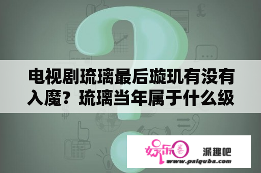 电视剧琉璃最后璇玑有没有入魔？琉璃当年属于什么级别影视剧？