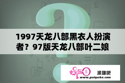 1997天龙八部黑衣人扮演者？97版天龙八部叶二娘扮演者是谁？