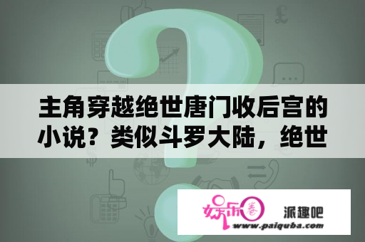 主角穿越绝世唐门收后宫的小说？类似斗罗大陆，绝世唐门团队配合类小说，有的狂甩过来，谢谢？