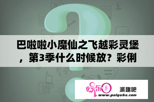 巴啦啦小魔仙之飞越彩灵堡，第3季什么时候放？彩俐公主的身世身份？