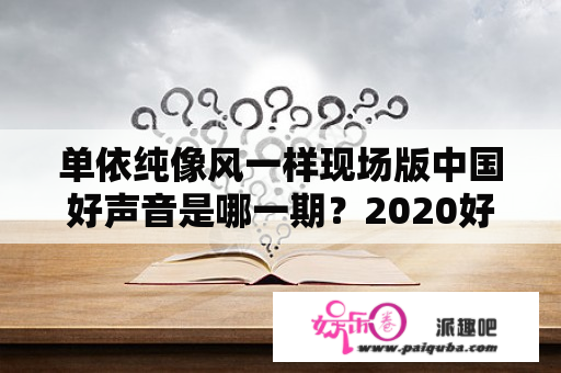 单依纯像风一样现场版中国好声音是哪一期？2020好声音8强名单？